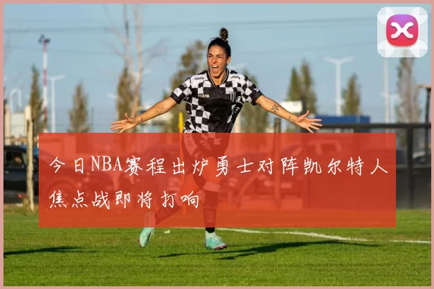 今日NBA赛程出炉勇士对阵凯尔特人焦点战即将打响