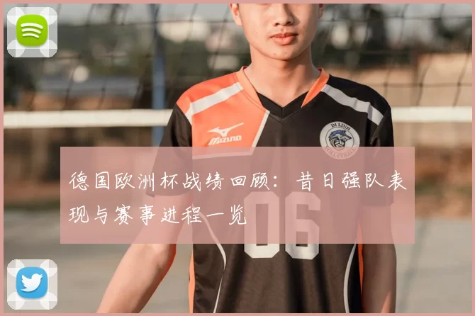 德国欧洲杯战绩回顾：昔日强队表现与赛事进程一览