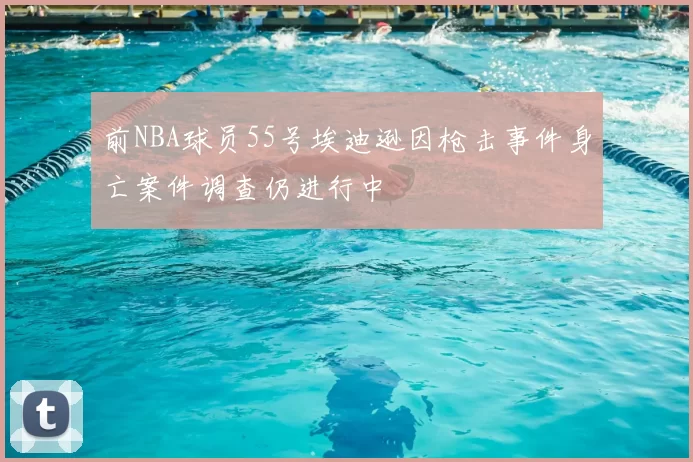 前NBA球员55号埃迪逊因枪击事件身亡案件调查仍进行中