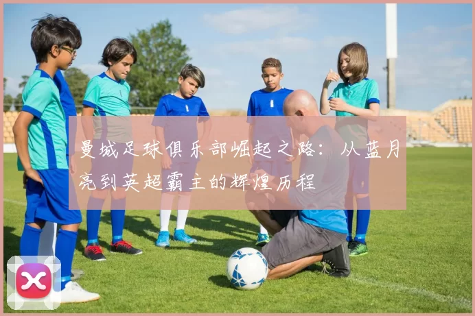 曼城足球俱乐部崛起之路：从蓝月亮到英超霸主的辉煌历程