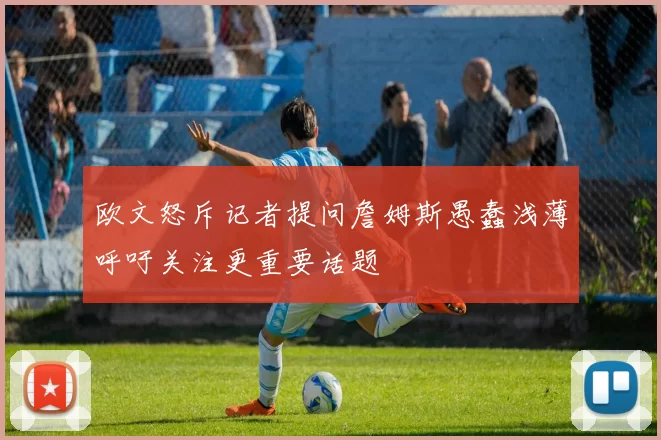 欧文怒斥记者提问詹姆斯愚蠢浅薄呼吁关注更重要话题