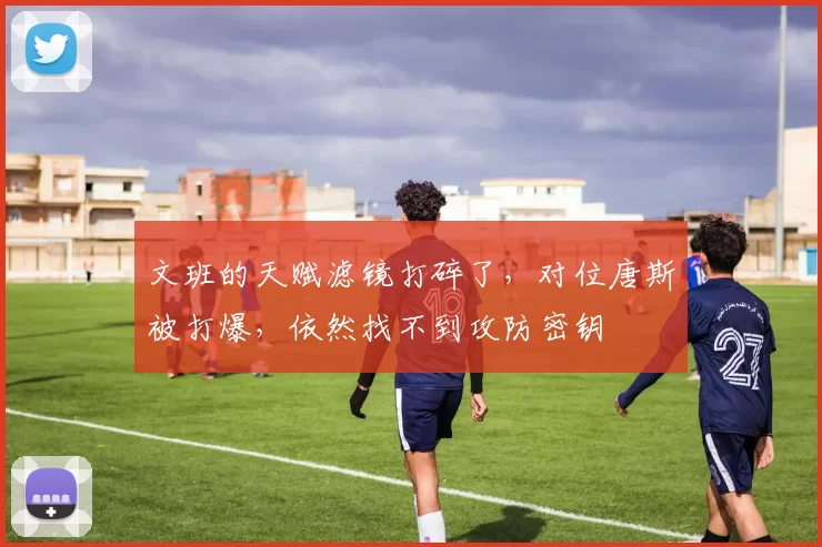 文班的天赋滤镜打碎了，对位唐斯被打爆，依然找不到攻防密钥
