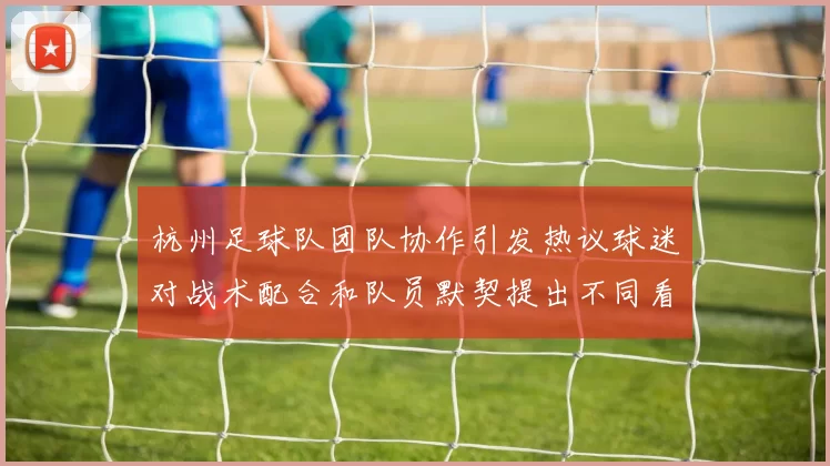 杭州足球队团队协作引发热议球迷对战术配合和队员默契提出不同看法