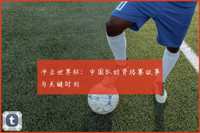 冲击世界杯：中国队的资格赛故事与关键时刻