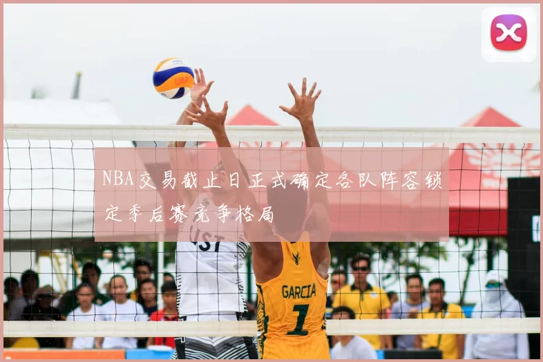 NBA交易截止日正式确定各队阵容锁定季后赛竞争格局