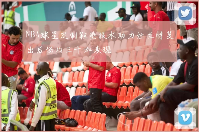 NBA球星定制鞋垫技术助力杜兰特复出后场均三十加表现