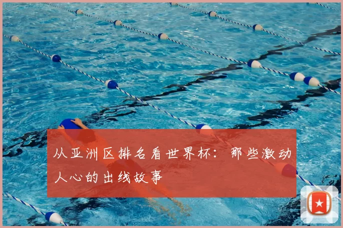从亚洲区排名看世界杯：那些激动人心的出线故事