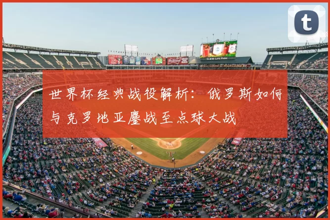 世界杯经典战役解析:俄罗斯如何与克罗地亚鏖战至点球大战