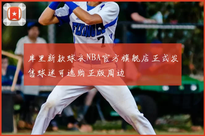 库里新款球衣NBA官方旗舰店正式发售球迷可选购正版周边